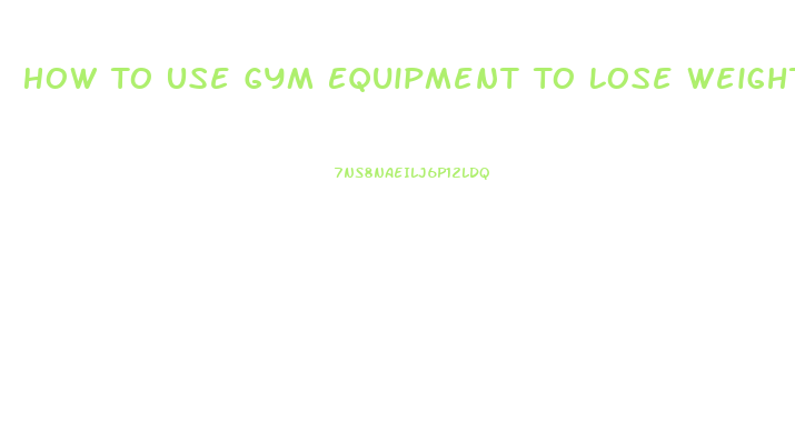 How To Use Gym Equipment To Lose Weight