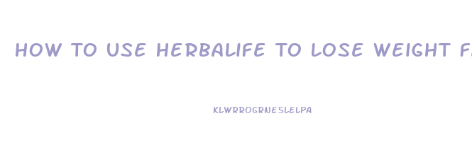 How To Use Herbalife To Lose Weight Fast