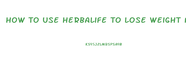 How To Use Herbalife To Lose Weight Fast