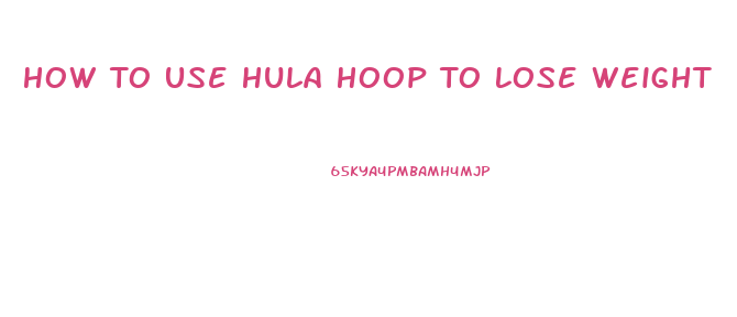 How To Use Hula Hoop To Lose Weight