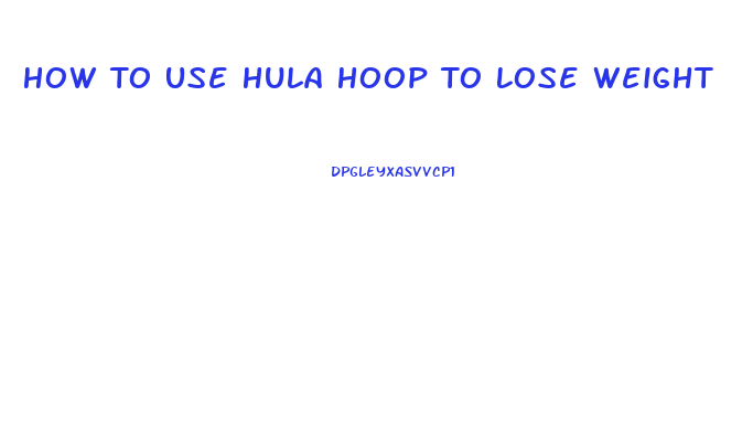 How To Use Hula Hoop To Lose Weight