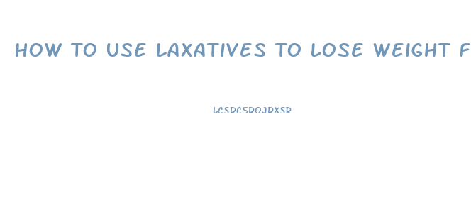 How To Use Laxatives To Lose Weight Fast