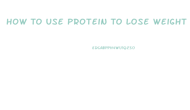 How To Use Protein To Lose Weight