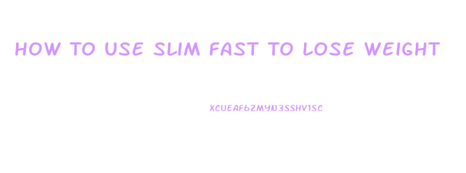 How To Use Slim Fast To Lose Weight
