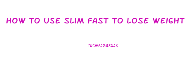 How To Use Slim Fast To Lose Weight