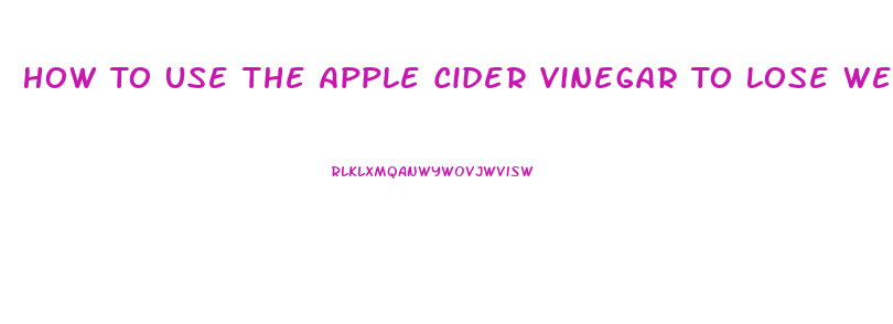 How To Use The Apple Cider Vinegar To Lose Weight