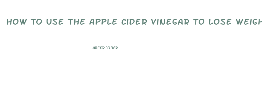 How To Use The Apple Cider Vinegar To Lose Weight
