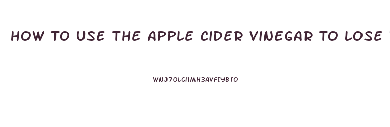 How To Use The Apple Cider Vinegar To Lose Weight