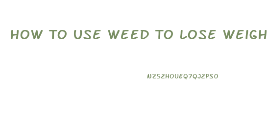 How To Use Weed To Lose Weight