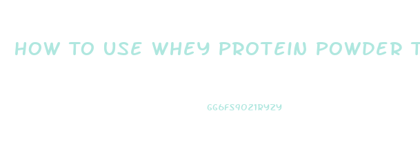 How To Use Whey Protein Powder To Lose Weight