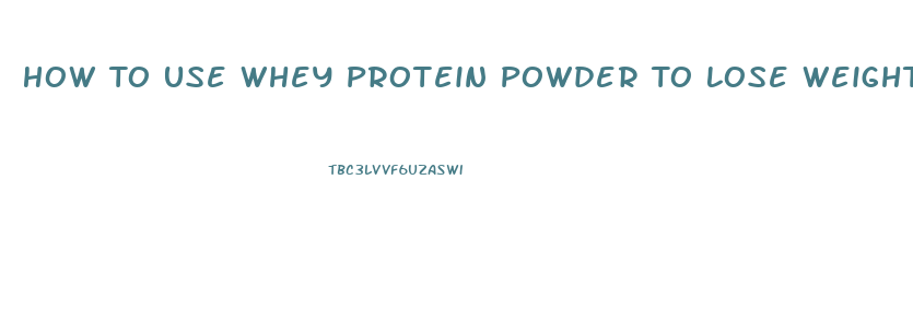 How To Use Whey Protein Powder To Lose Weight