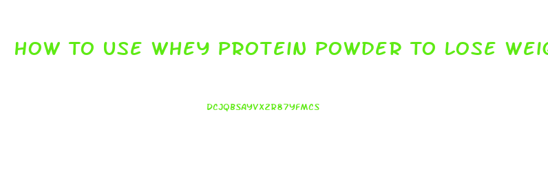 How To Use Whey Protein Powder To Lose Weight