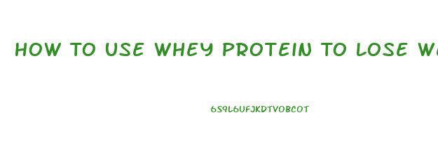 How To Use Whey Protein To Lose Weight