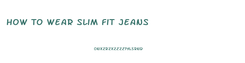 How To Wear Slim Fit Jeans