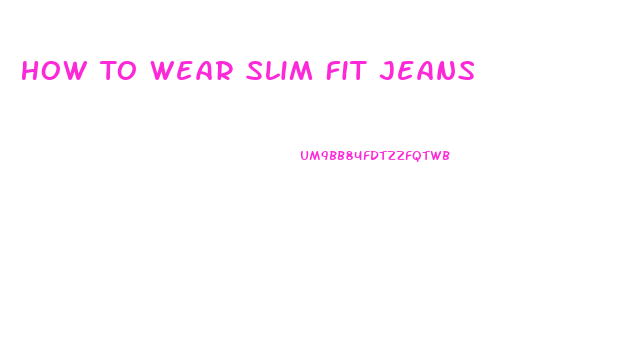 How To Wear Slim Fit Jeans