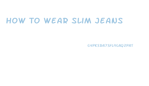 How To Wear Slim Jeans