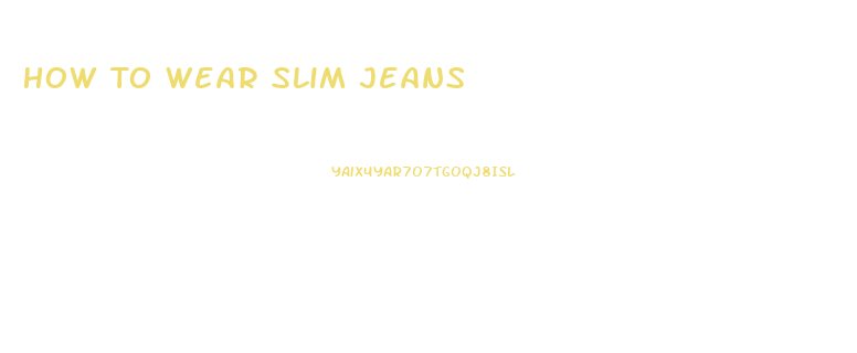 How To Wear Slim Jeans