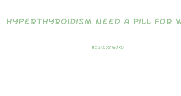 Hyperthyroidism Need A Pill For Weight Loss