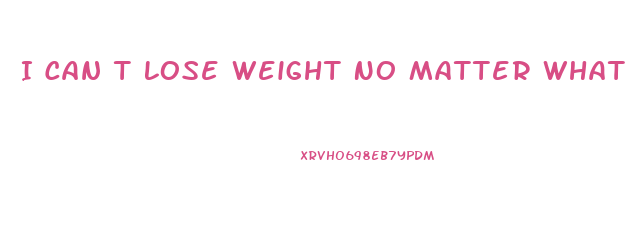 I Can T Lose Weight No Matter What I Do