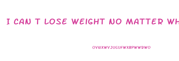 I Can T Lose Weight No Matter What I Try