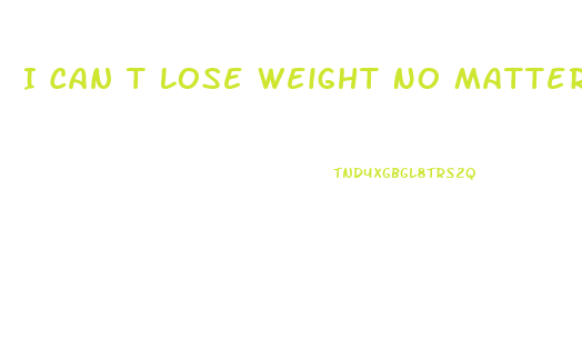 I Can T Lose Weight No Matter What I Try