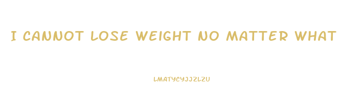 I Cannot Lose Weight No Matter What