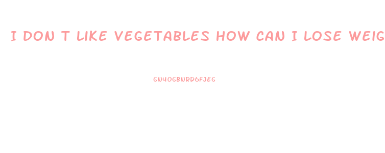 I Don T Like Vegetables How Can I Lose Weight