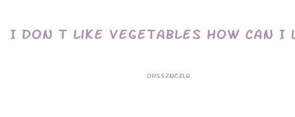 I Don T Like Vegetables How Can I Lose Weight