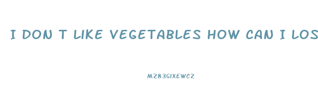 I Don T Like Vegetables How Can I Lose Weight