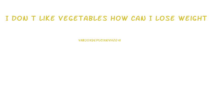 I Don T Like Vegetables How Can I Lose Weight