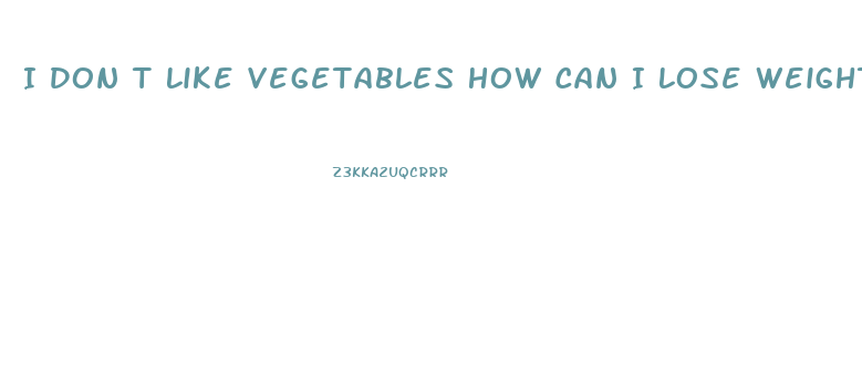 I Don T Like Vegetables How Can I Lose Weight