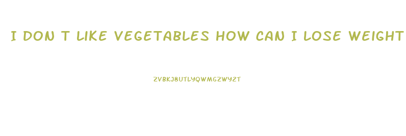 I Don T Like Vegetables How Can I Lose Weight