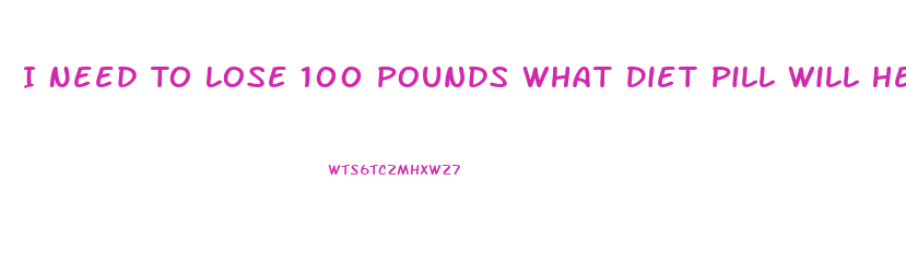 I Need To Lose 100 Pounds What Diet Pill Will Help Me Do This Fast