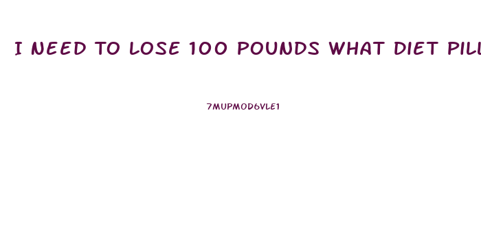 I Need To Lose 100 Pounds What Diet Pill Will Help Me Lose Fast