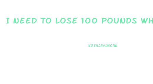 I Need To Lose 100 Pounds What Diet Pill Will Help Me Lose Fast