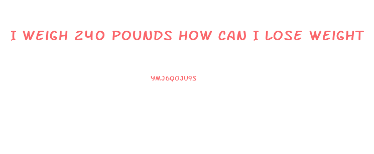 I Weigh 240 Pounds How Can I Lose Weight