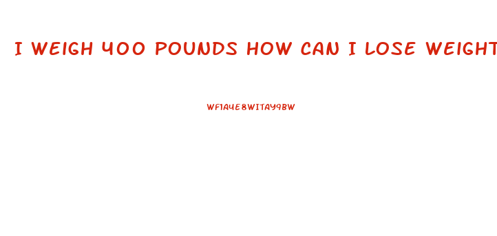 I Weigh 400 Pounds How Can I Lose Weight