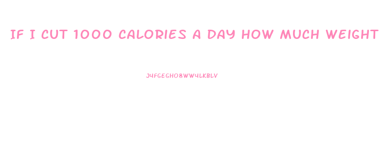 If I Cut 1000 Calories A Day How Much Weight Will I Lose