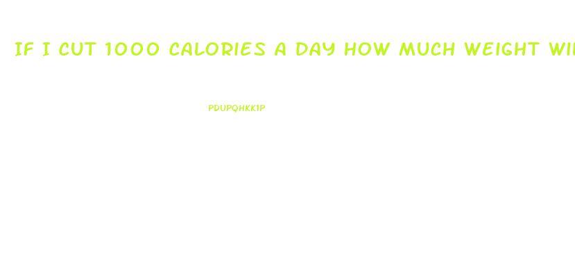 If I Cut 1000 Calories A Day How Much Weight Will I Lose