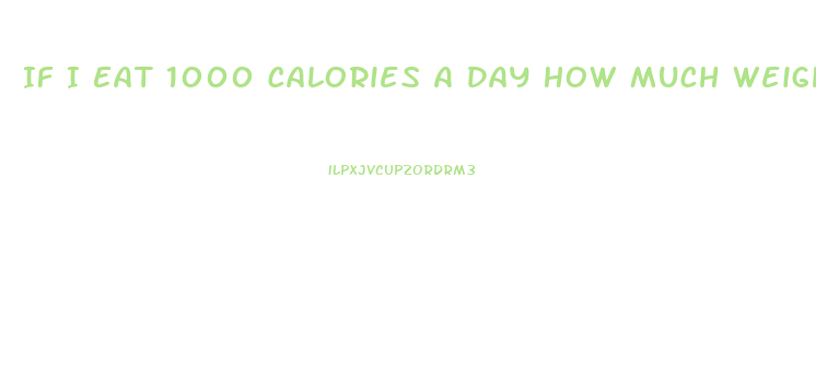 If I Eat 1000 Calories A Day How Much Weight Will I Lose