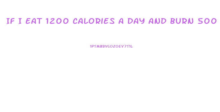 If I Eat 1200 Calories A Day And Burn 500 How Much Weight Will I Lose