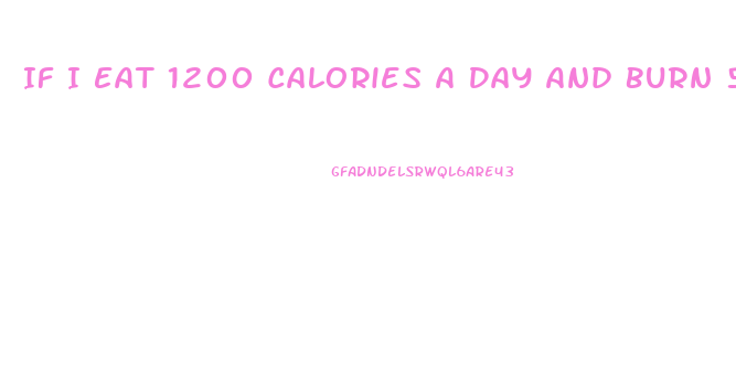 If I Eat 1200 Calories A Day And Burn 500 How Much Weight Will I Lose