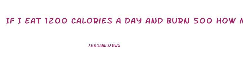 If I Eat 1200 Calories A Day And Burn 500 How Much Weight Will I Lose