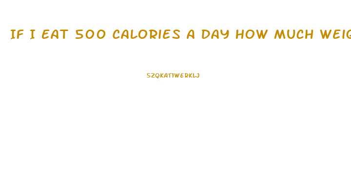 If I Eat 500 Calories A Day How Much Weight Will I Lose