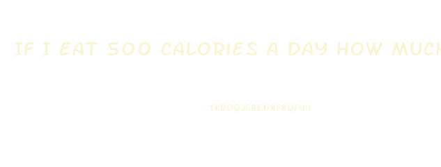 If I Eat 500 Calories A Day How Much Weight Will I Lose