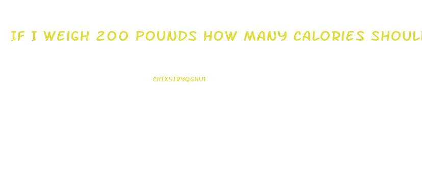 If I Weigh 200 Pounds How Many Calories Should I Eat To Lose Weight