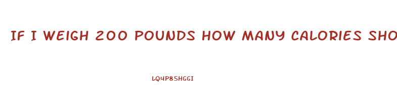 If I Weigh 200 Pounds How Many Calories Should I Eat To Lose Weight
