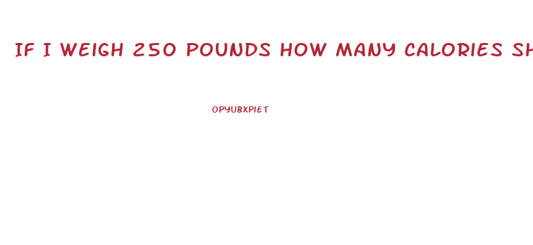 If I Weigh 250 Pounds How Many Calories Should I Eat To Lose Weight