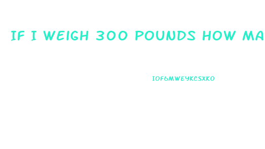 If I Weigh 300 Pounds How Many Calories Should I Eat To Lose Weight