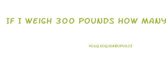 If I Weigh 300 Pounds How Many Calories Should I Eat To Lose Weight